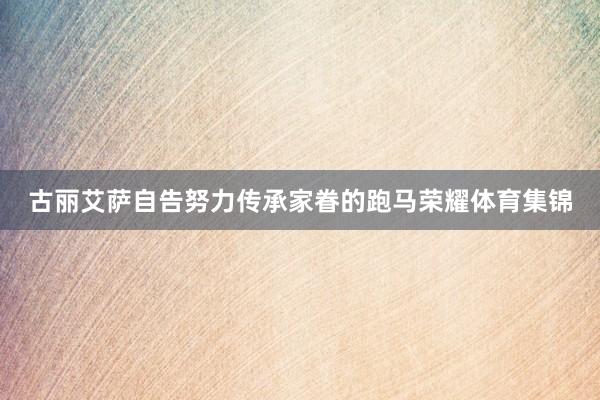古丽艾萨自告努力传承家眷的跑马荣耀体育集锦