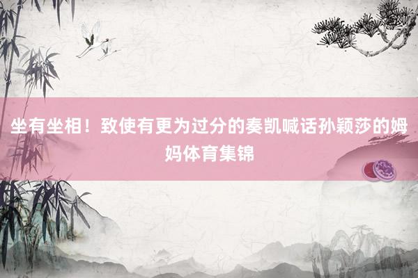 坐有坐相！致使有更为过分的奏凯喊话孙颖莎的姆妈体育集锦