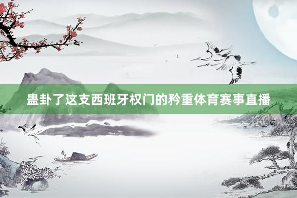 蛊卦了这支西班牙权门的矜重体育赛事直播