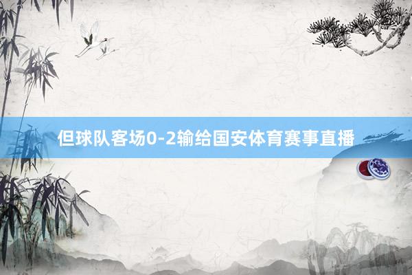 但球队客场0-2输给国安体育赛事直播