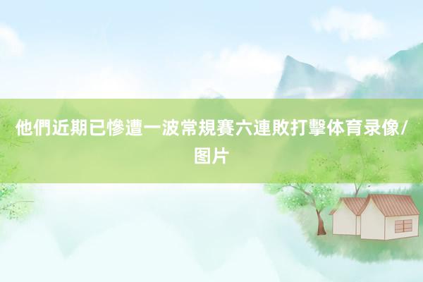 他們近期已慘遭一波常規賽六連敗打擊体育录像/图片