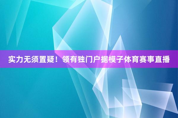 实力无须置疑！领有独门户据模子体育赛事直播