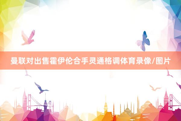 曼联对出售霍伊伦合手灵通格调体育录像/图片
