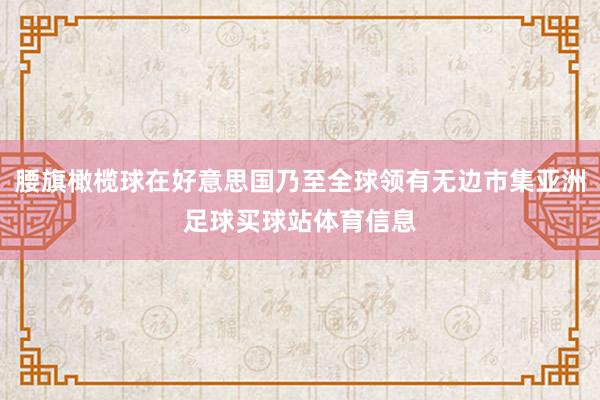 腰旗橄榄球在好意思国乃至全球领有无边市集亚洲足球买球站体育信息