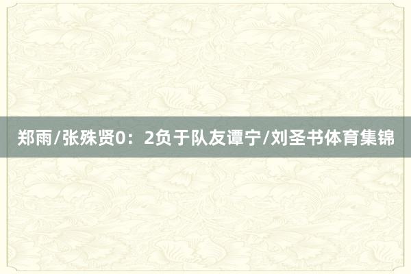 郑雨/张殊贤0:2负于队友谭宁/刘圣书体育集锦