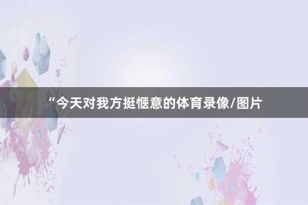 “今天对我方挺惬意的体育录像/图片