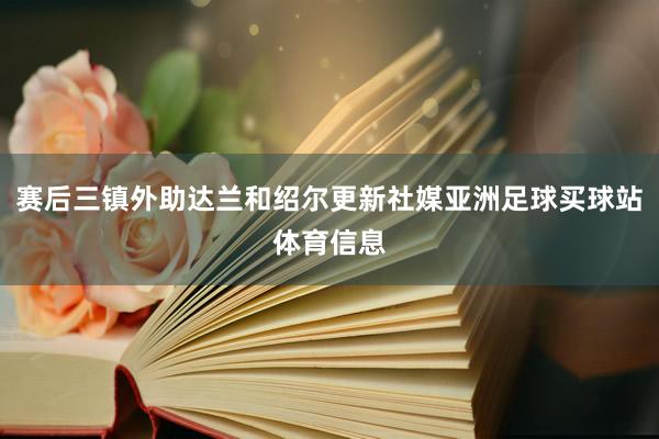 赛后三镇外助达兰和绍尔更新社媒亚洲足球买球站体育信息