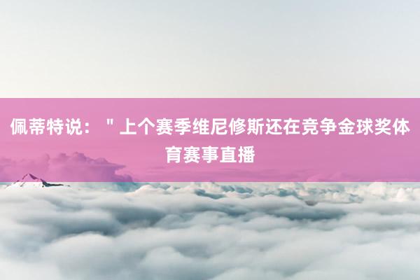 佩蒂特说:"上个赛季维尼修斯还在竞争金球奖体育赛事直播