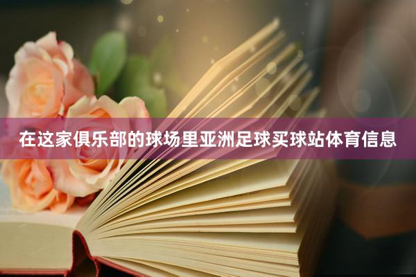 在这家俱乐部的球场里亚洲足球买球站体育信息