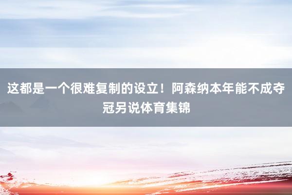 这都是一个很难复制的设立！阿森纳本年能不成夺冠另说体育集锦