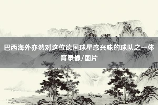 巴西海外亦然对这位德国球星感兴味的球队之一体育录像/图片