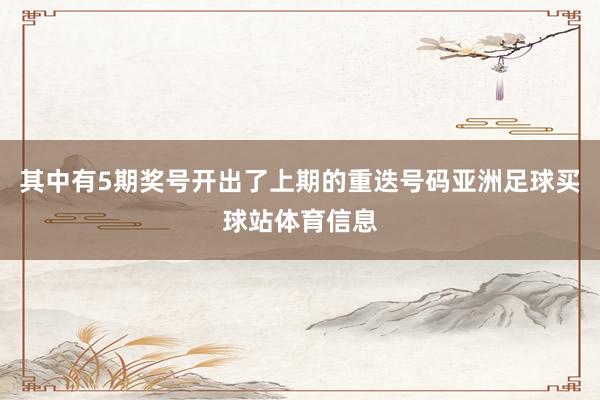 其中有5期奖号开出了上期的重迭号码亚洲足球买球站体育信息