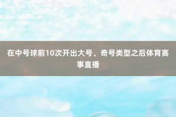 在中号球前10次开出大号、奇号类型之后体育赛事直播
