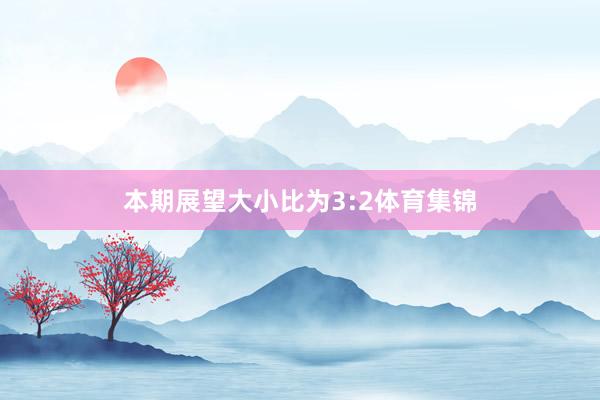 本期展望大小比为3:2体育集锦
