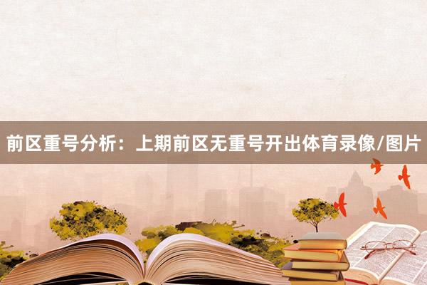 前区重号分析:上期前区无重号开出体育录像/图片