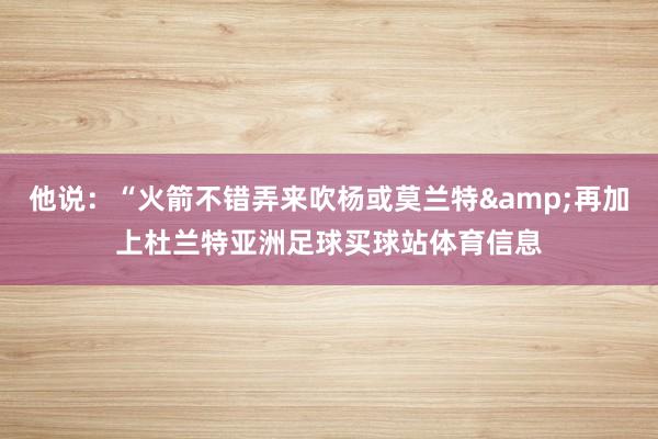 他说:“火箭不错弄来吹杨或莫兰特&再加上杜兰特亚洲足球买球站体育信息
