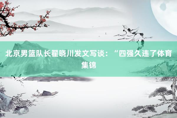 北京男篮队长翟晓川发文写谈:“四强久违了体育集锦