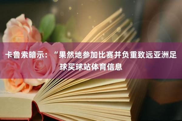 卡鲁索暗示：“果然地参加比赛并负重致远亚洲足球买球站体育信息