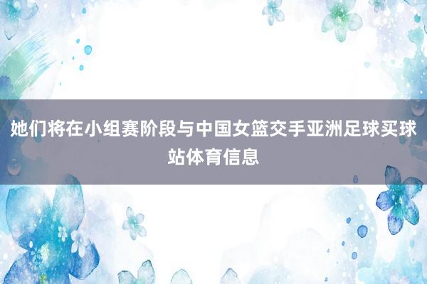 她们将在小组赛阶段与中国女篮交手亚洲足球买球站体育信息