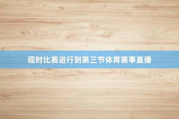 现时比赛进行到第三节体育赛事直播