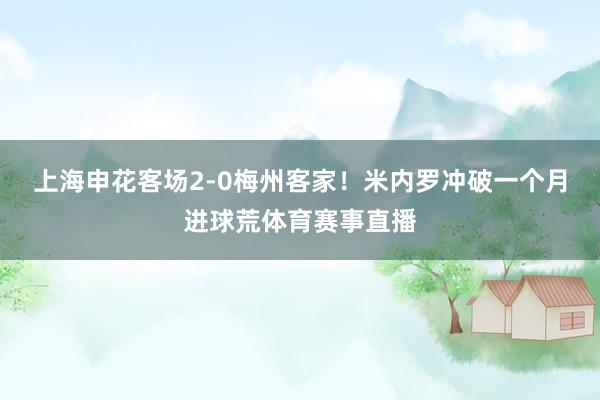 上海申花客场2-0梅州客家！米内罗冲破一个月进球荒体育赛事直播