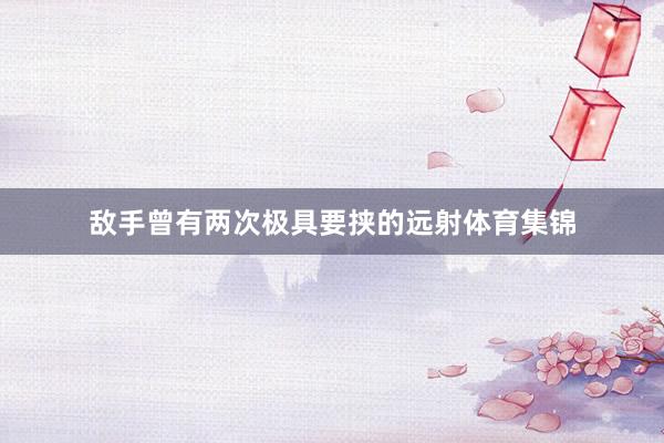 敌手曾有两次极具要挟的远射体育集锦
