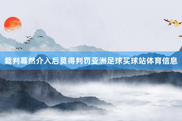 裁判蓦然介入后莫得判罚亚洲足球买球站体育信息