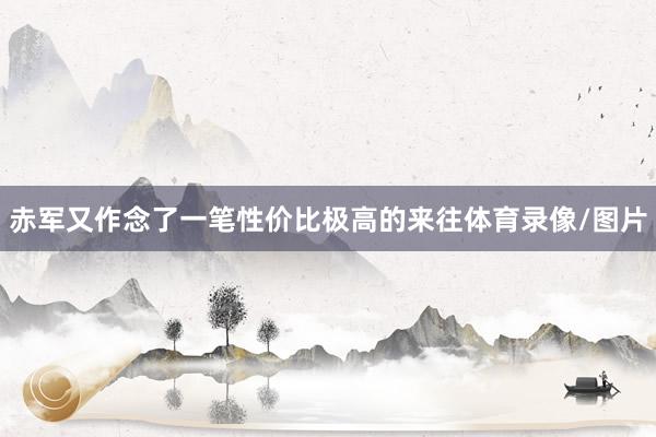 赤军又作念了一笔性价比极高的来往体育录像/图片