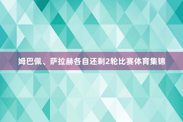 姆巴佩、萨拉赫各自还剩2轮比赛体育集锦