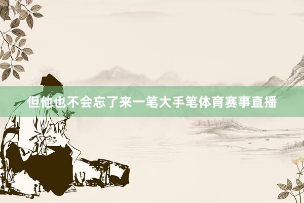 但他也不会忘了来一笔大手笔体育赛事直播