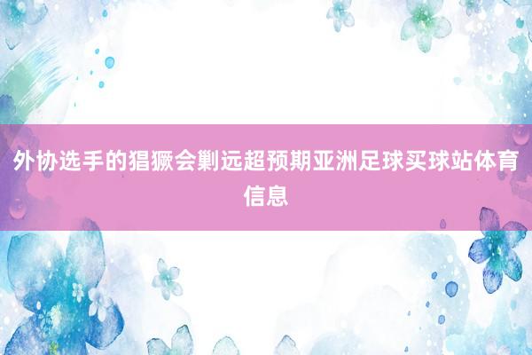外协选手的猖獗会剿远超预期亚洲足球买球站体育信息