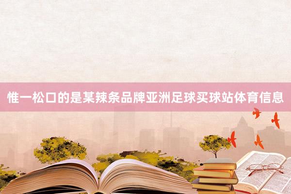 惟一松口的是某辣条品牌亚洲足球买球站体育信息