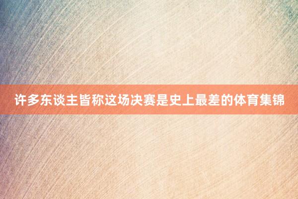 许多东谈主皆称这场决赛是史上最差的体育集锦