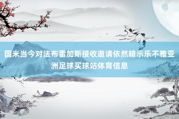 国米当今对法布雷加斯接收邀请依然暗示乐不雅亚洲足球买球站体育信息