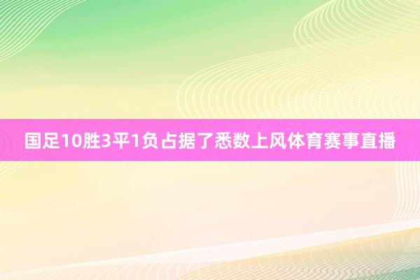 国足10胜3平1负占据了悉数上风体育赛事直播
