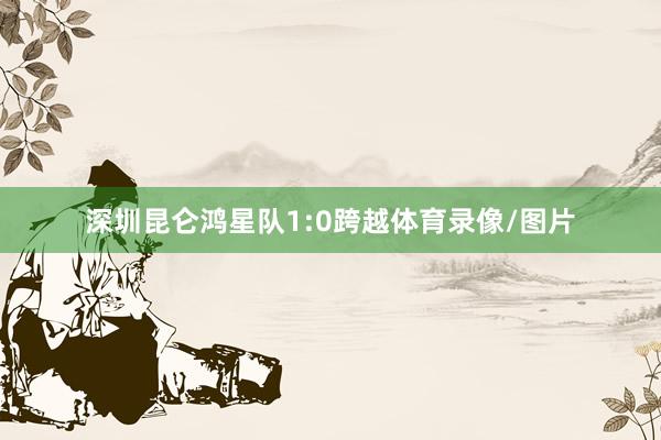 深圳昆仑鸿星队1:0跨越体育录像/图片