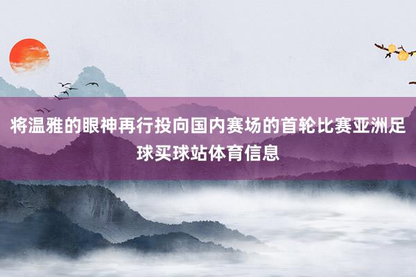 将温雅的眼神再行投向国内赛场的首轮比赛亚洲足球买球站体育信息