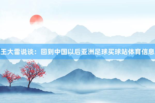 王大雷说谈:回到中国以后亚洲足球买球站体育信息