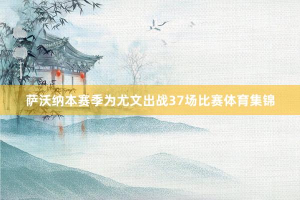 萨沃纳本赛季为尤文出战37场比赛体育集锦