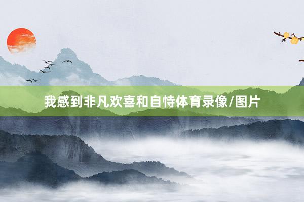 我感到非凡欢喜和自恃体育录像/图片