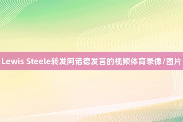 Lewis Steele转发阿诺德发言的视频体育录像/图片