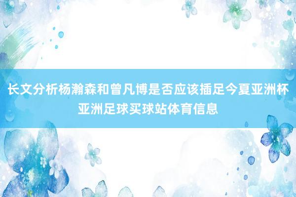 长文分析杨瀚森和曾凡博是否应该插足今夏亚洲杯亚洲足球买球站体育信息