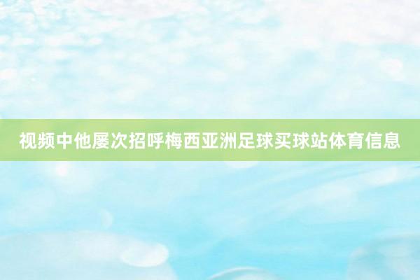 视频中他屡次招呼梅西亚洲足球买球站体育信息