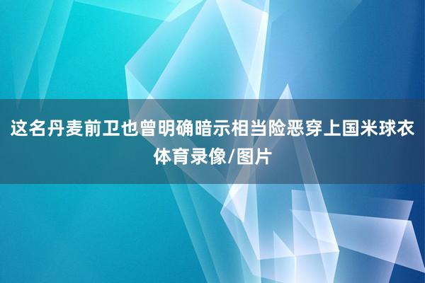 这名丹麦前卫也曾明确暗示相当险恶穿上国米球衣体育录像/图片