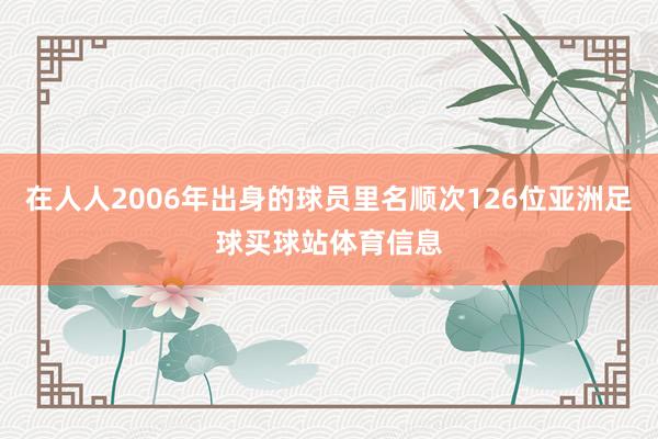 在人人2006年出身的球员里名顺次126位亚洲足球买球站体育信息