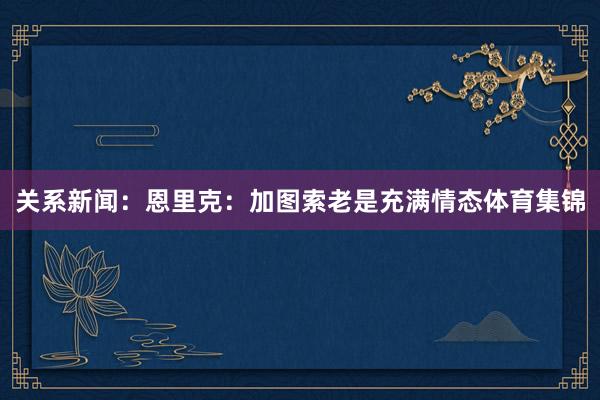 关系新闻：恩里克：加图索老是充满情态体育集锦