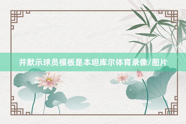 并默示球员模板是本坦库尔体育录像/图片