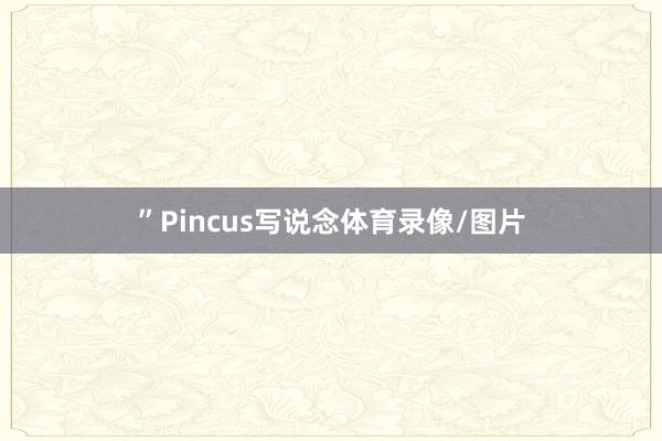 ”Pincus写说念体育录像/图片