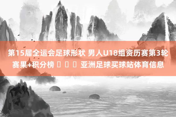 第15届全运会足球形状 男人U18组资历赛第3轮赛果+积分榜 ​​​亚洲足球买球站体育信息