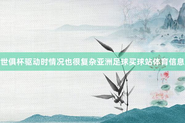 世俱杯驱动时情况也很复杂亚洲足球买球站体育信息